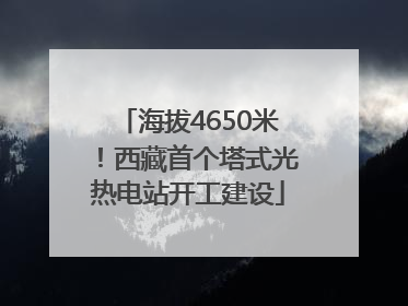 海拔4650米！西藏首个塔式光热电站开工建设